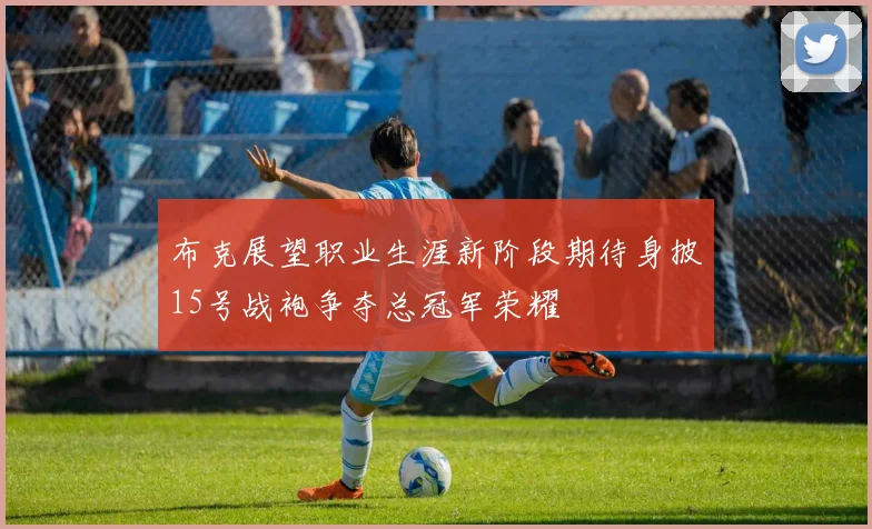 布克展望职业生涯新阶段期待身披15号战袍争夺总冠军荣耀
