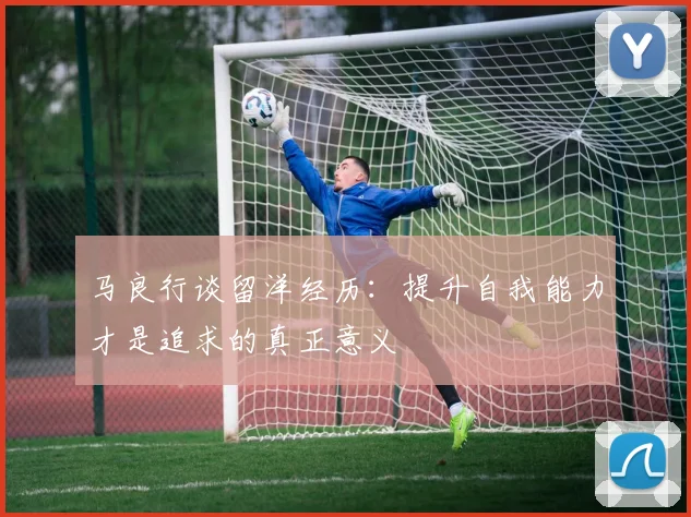 马良行谈留洋经历：提升自我能力才是追求的真正意义