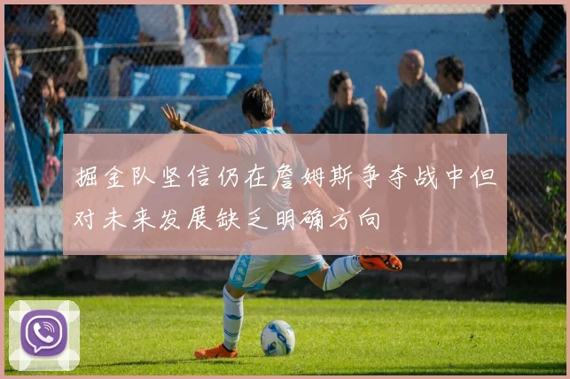 掘金队坚信仍在詹姆斯争夺战中但对未来发展缺乏明确方向