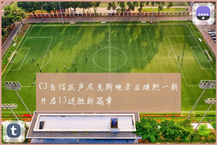 CJ自信发声尼克斯绝杀后焕然一新开启13连胜新篇章