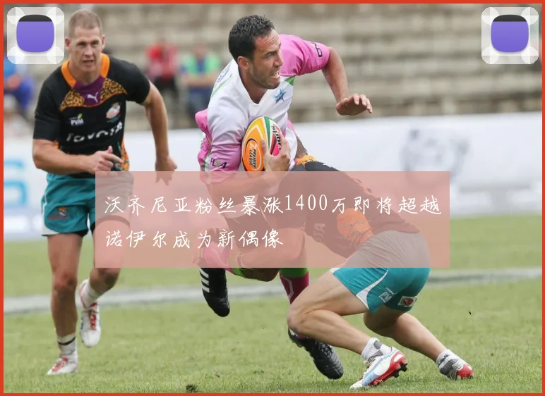 沃齐尼亚粉丝暴涨1400万即将超越诺伊尔成为新偶像