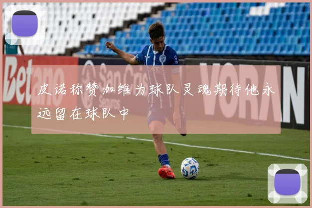 皮诺称赞加维为球队灵魂期待他永远留在球队中