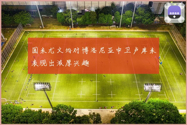 国米尤文均对博洛尼亚中卫卢库米表现出浓厚兴趣