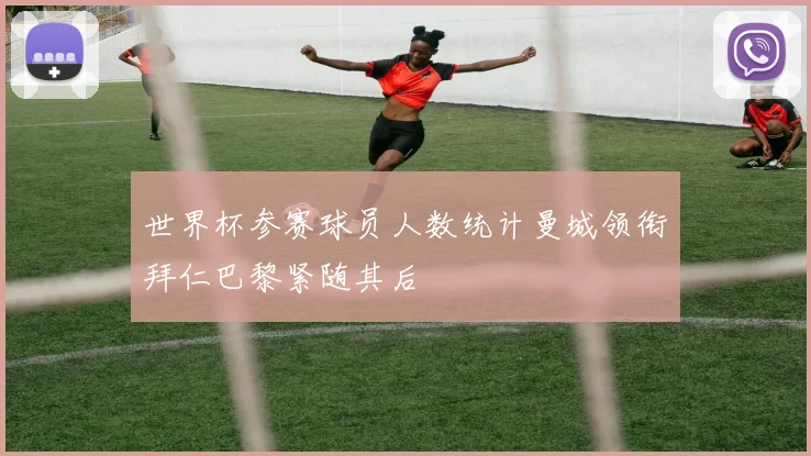 世界杯参赛球员人数统计曼城领衔拜仁巴黎紧随其后