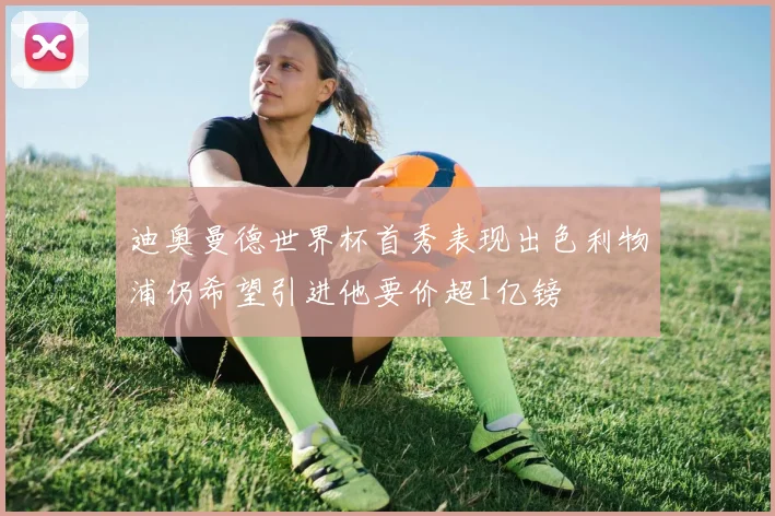 迪奥曼德世界杯首秀表现出色利物浦仍希望引进他要价超1亿镑