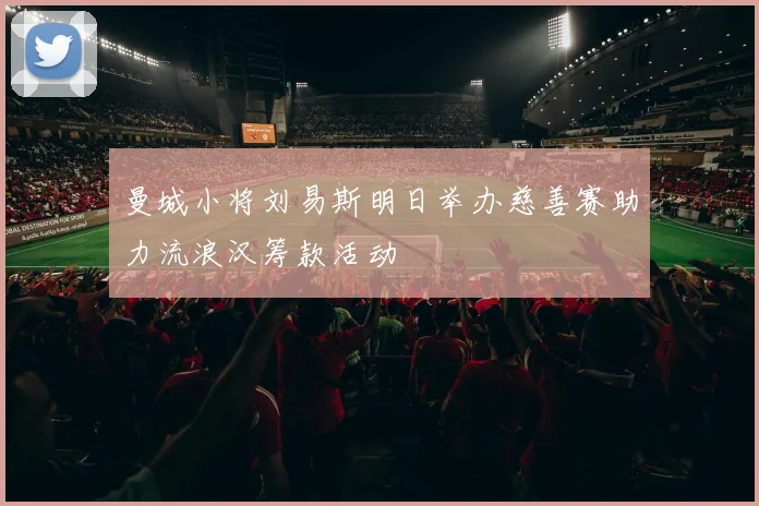 曼城小将刘易斯明日举办慈善赛助力流浪汉筹款活动
