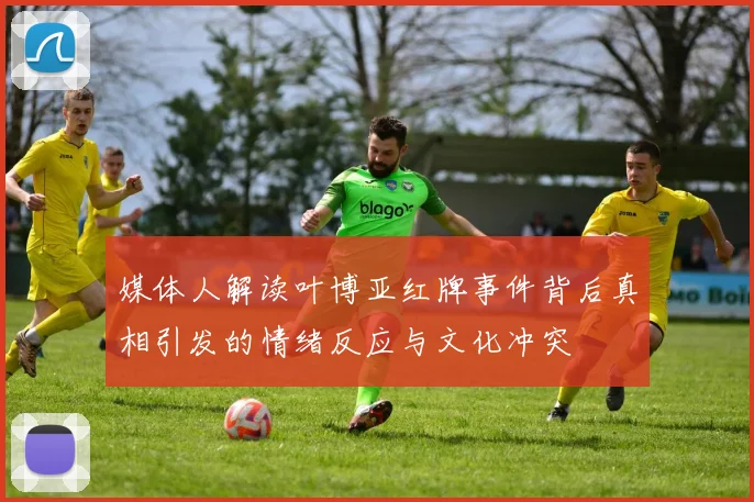 媒体人解读叶博亚红牌事件背后真相引发的情绪反应与文化冲突