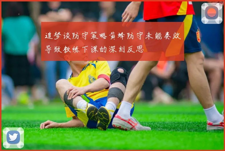 追梦谈防守策略黄蜂防守未能奏效导致教练下课的深刻反思