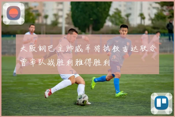 大阪钢巴主帅威辛将执教吉达联合曾率队战胜利雅得胜利