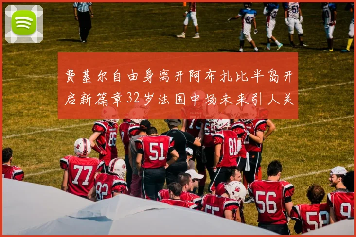 费基尔自由身离开阿布扎比半岛开启新篇章32岁法国中场未来引人关注
