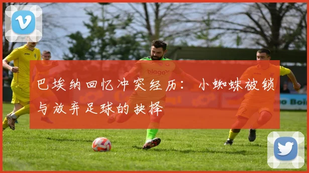 巴埃纳回忆冲突经历：小蜘蛛被锁与放弃足球的抉择