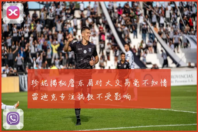 珍妮揭秘詹东眉对大交易毫不知情雷迪克专注执教不受影响