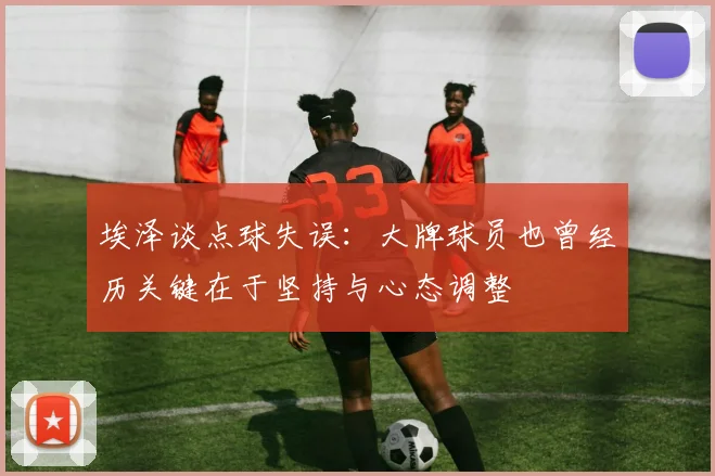 埃泽谈点球失误：大牌球员也曾经历关键在于坚持与心态调整