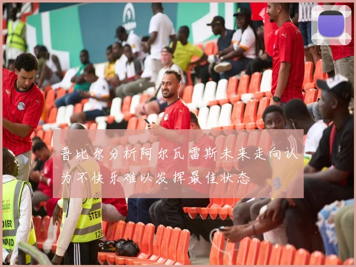 普比尔分析阿尔瓦雷斯未来走向认为不快乐难以发挥最佳状态